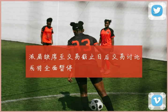 浓眉缺席至交易截止日后交易讨论或将全面暂停