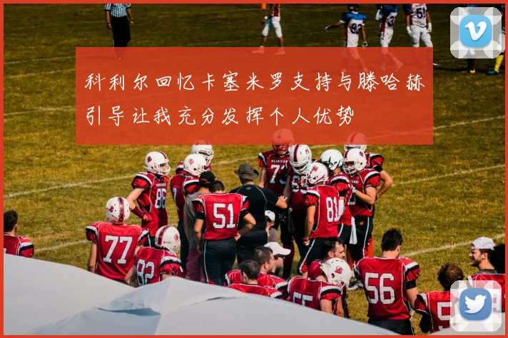 科利尔回忆卡塞米罗支持与滕哈赫引导让我充分发挥个人优势