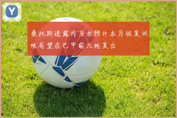 桑托斯透露内马尔预计本月恢复训练有望在巴甲前几轮复出
