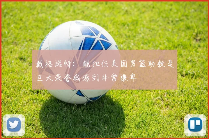 戴格诺特：能担任美国男篮助教是巨大荣誉我感到非常谦卑