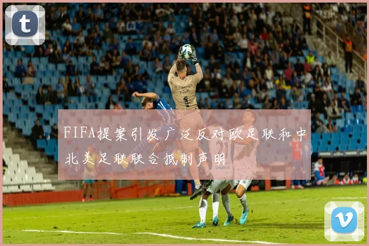FIFA提案引发广泛反对欧足联和中北美足联联合抵制声明