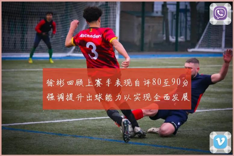 徐彬回顾上赛季表现自评80至90分强调提升出球能力以实现全面发展