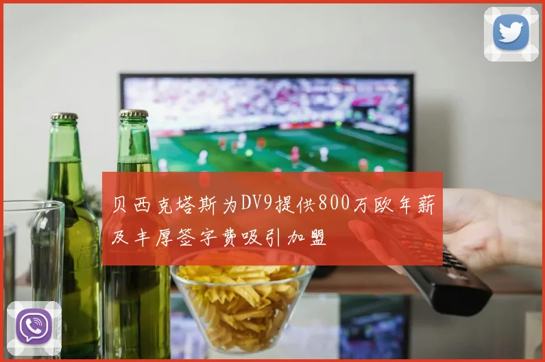 贝西克塔斯为DV9提供800万欧年薪及丰厚签字费吸引加盟