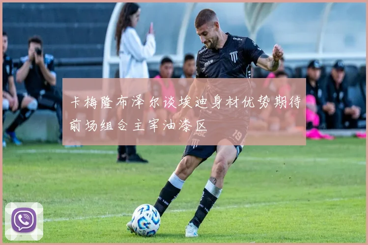 卡梅隆布泽尔谈埃迪身材优势期待前场组合主宰油漆区