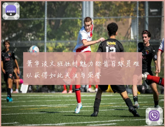 萧华谈文班独特魅力称昔日球员难以获得如此关注与荣誉
