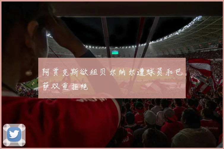 阿贾克斯欲租贝尔纳尔遭球员和巴萨双重拒绝