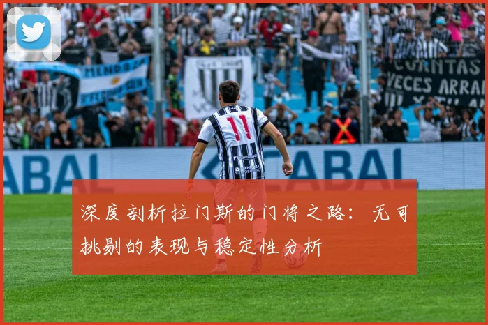 深度剖析拉门斯的门将之路：无可挑剔的表现与稳定性分析