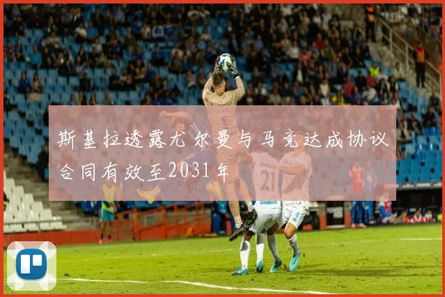 斯基拉透露尤尔曼与马竞达成协议合同有效至2031年