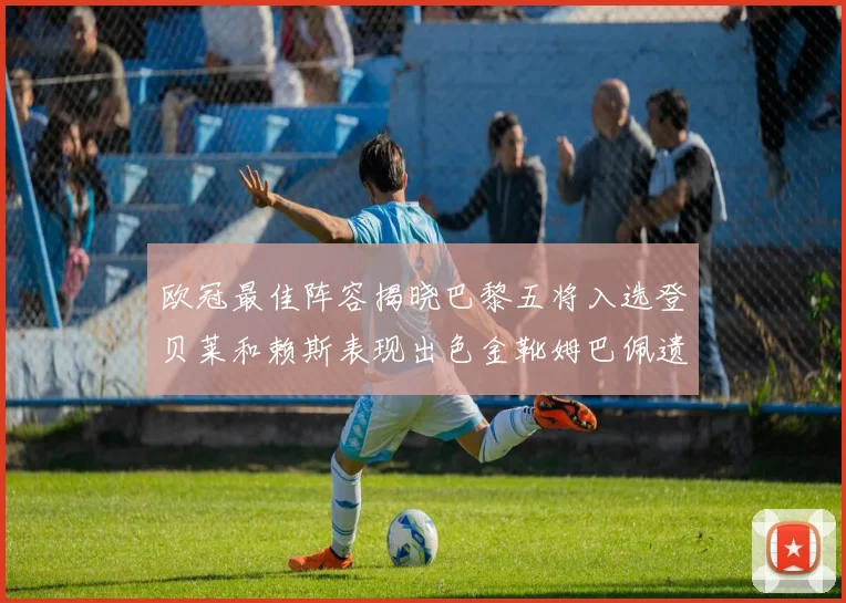 欧冠最佳阵容揭晓巴黎五将入选登贝莱和赖斯表现出色金靴姆巴佩遗憾落选