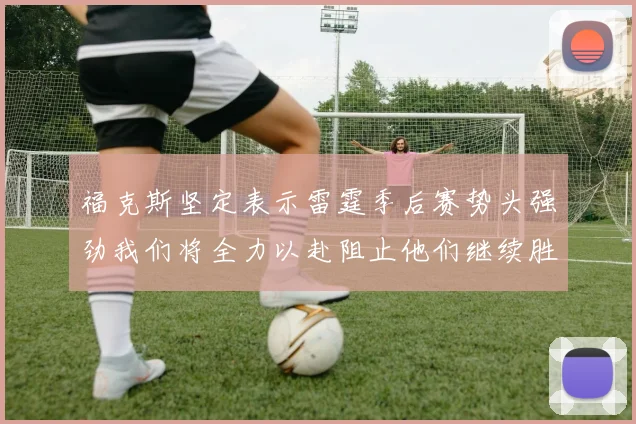 福克斯坚定表示雷霆季后赛势头强劲我们将全力以赴阻止他们继续胜利