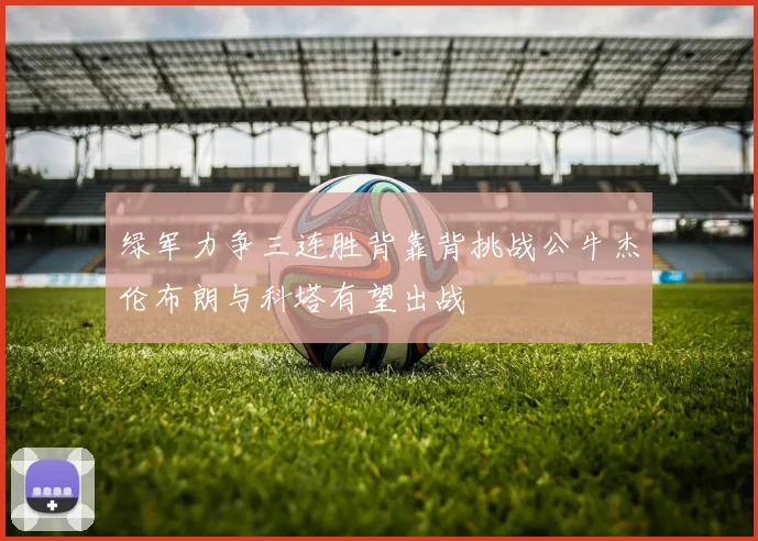 绿军力争三连胜背靠背挑战公牛杰伦布朗与科塔有望出战