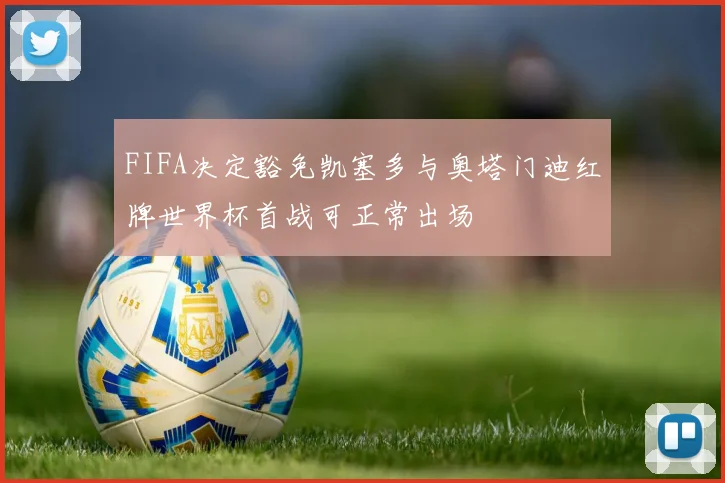 FIFA决定豁免凯塞多与奥塔门迪红牌世界杯首战可正常出场