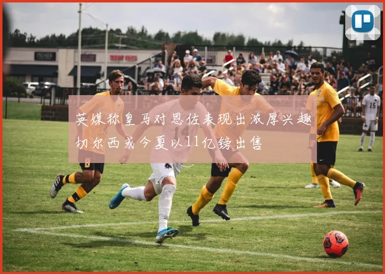 英媒称皇马对恩佐表现出浓厚兴趣切尔西或今夏以11亿镑出售