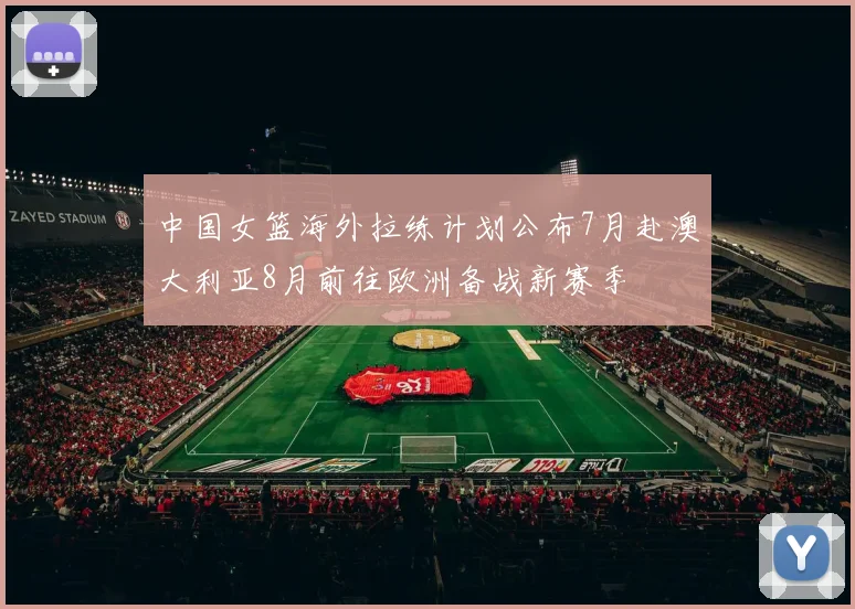 中国女篮海外拉练计划公布7月赴澳大利亚8月前往欧洲备战新赛季