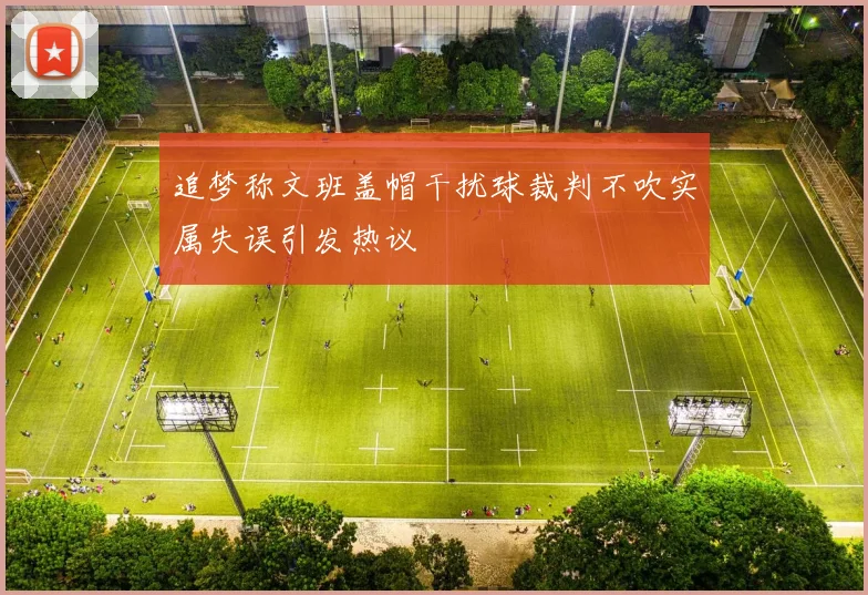 追梦称文班盖帽干扰球裁判不吹实属失误引发热议