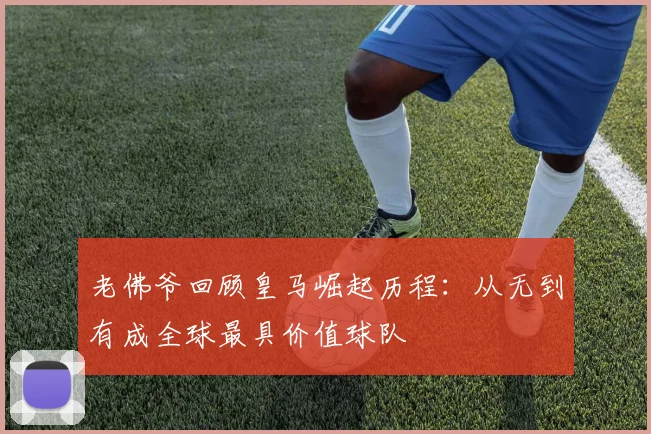 老佛爷回顾皇马崛起历程：从无到有成全球最具价值球队