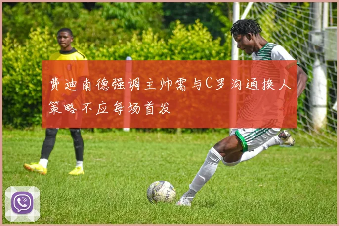 费迪南德强调主帅需与C罗沟通换人策略不应每场首发