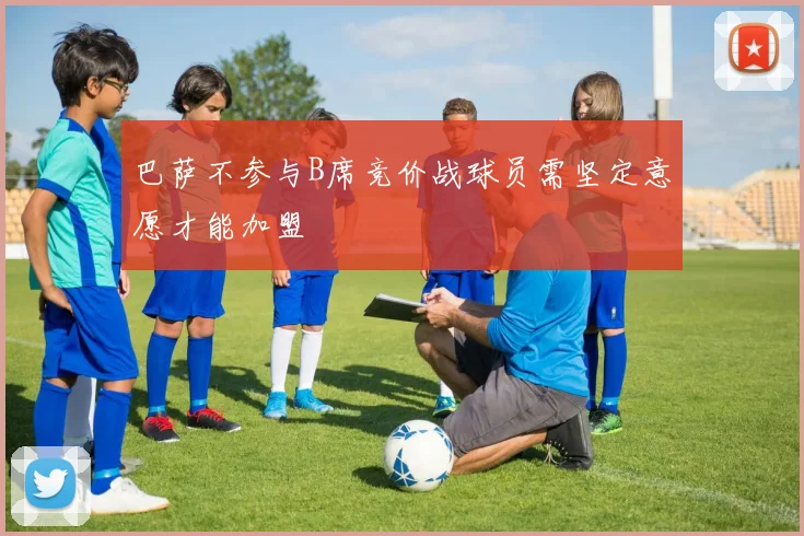 巴萨不参与B席竞价战球员需坚定意愿才能加盟