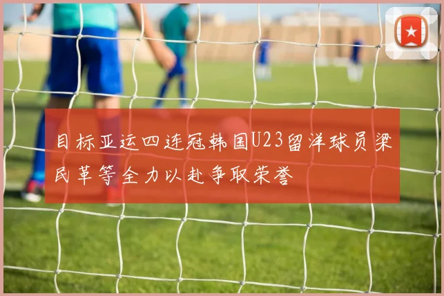 目标亚运四连冠韩国U23留洋球员梁民革等全力以赴争取荣誉