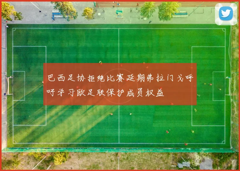 巴西足协拒绝比赛延期弗拉门戈呼吁学习欧足联保护成员权益