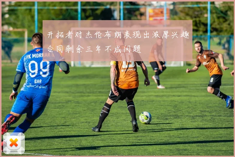 开拓者对杰伦布朗表现出浓厚兴趣合同剩余三年不成问题