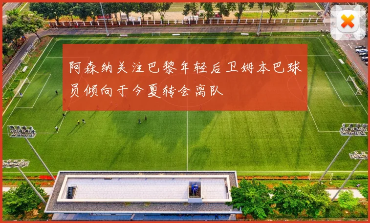 阿森纳关注巴黎年轻后卫姆本巴球员倾向于今夏转会离队