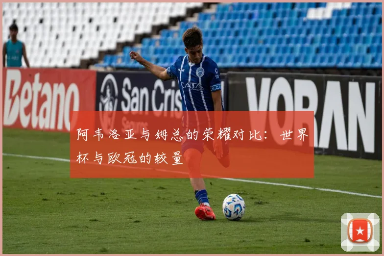 阿韦洛亚与姆总的荣耀对比：世界杯与欧冠的较量