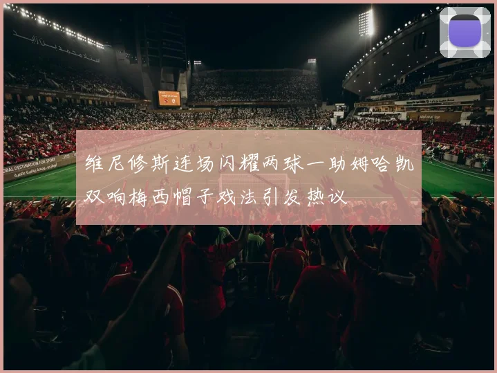 维尼修斯连场闪耀两球一助姆哈凯双响梅西帽子戏法引发热议