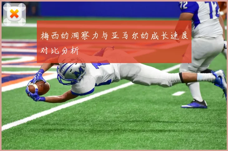 梅西的洞察力与亚马尔的成长速度对比分析