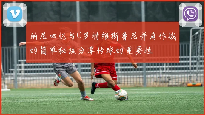 纳尼回忆与C罗特维斯鲁尼并肩作战的简单秘诀分享传球的重要性