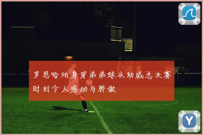 罗恩哈珀身穿弟弟球衣助威总决赛时刻令人感动与骄傲