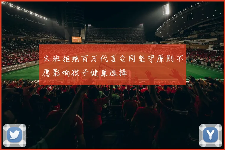 文班拒绝百万代言合同坚守原则不愿影响孩子健康选择