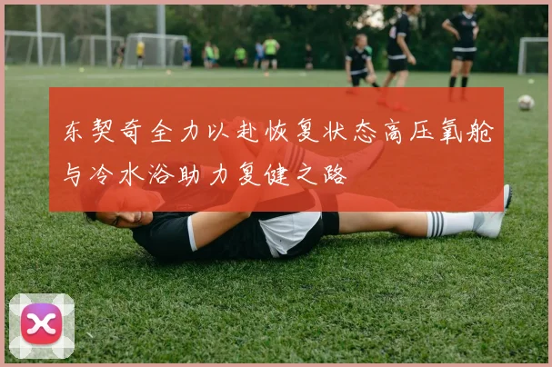 东契奇全力以赴恢复状态高压氧舱与冷水浴助力复健之路