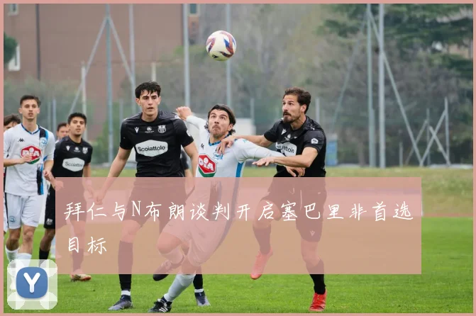 拜仁与N布朗谈判开启塞巴里非首选目标
