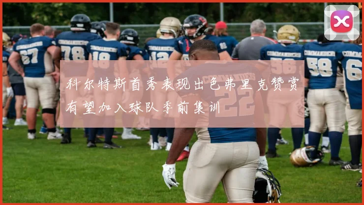 科尔特斯首秀表现出色弗里克赞赏有望加入球队季前集训