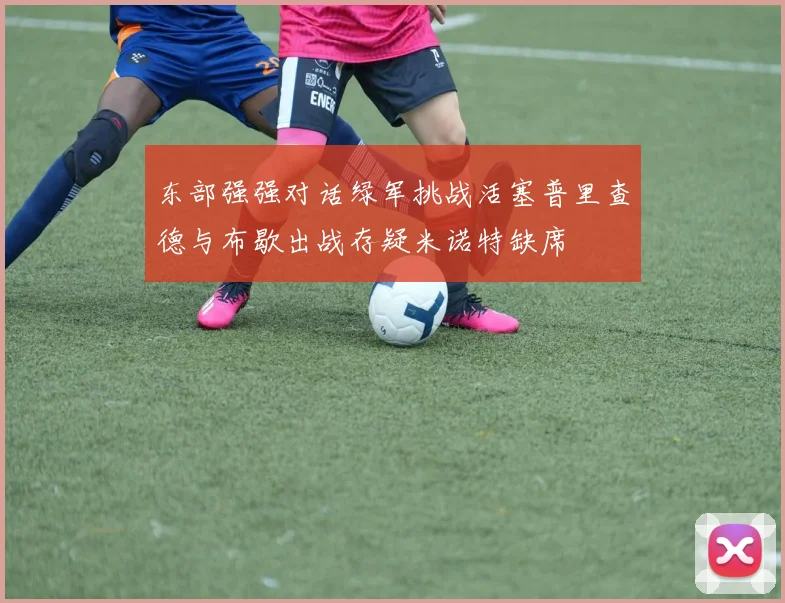 东部强强对话绿军挑战活塞普里查德与布歇出战存疑米诺特缺席