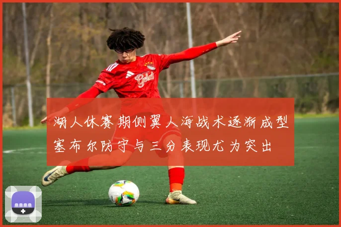 湖人休赛期侧翼人海战术逐渐成型塞布尔防守与三分表现尤为突出