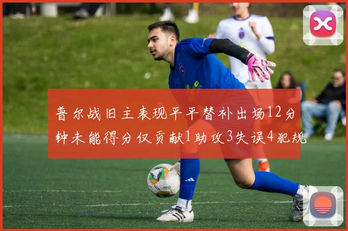 普尔战旧主表现平平替补出场12分钟未能得分仅贡献1助攻3失误4犯规