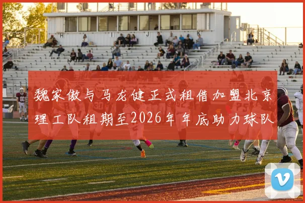 魏家傲与马龙健正式租借加盟北京理工队租期至2026年年底助力球队发展