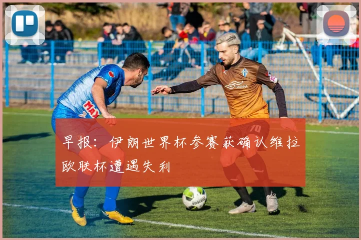 早报：伊朗世界杯参赛获确认维拉欧联杯遭遇失利