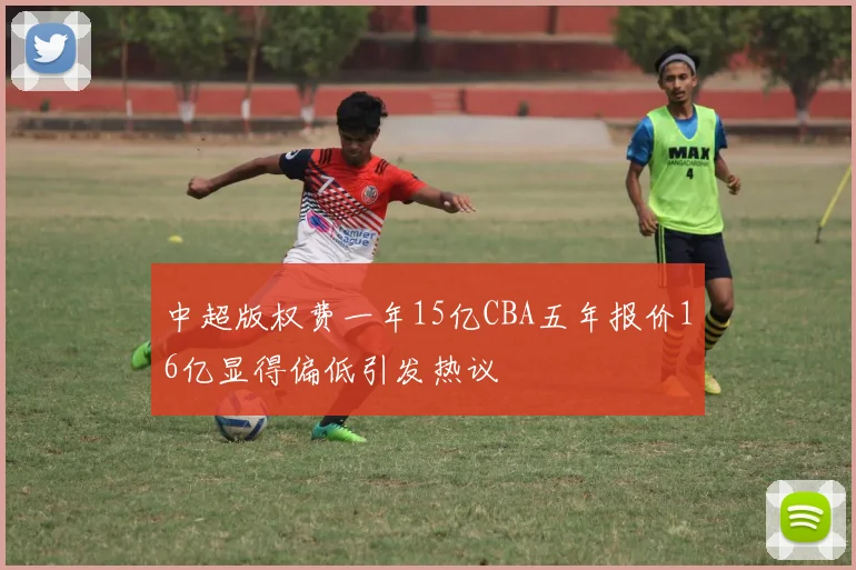 中超版权费一年15亿CBA五年报价16亿显得偏低引发热议