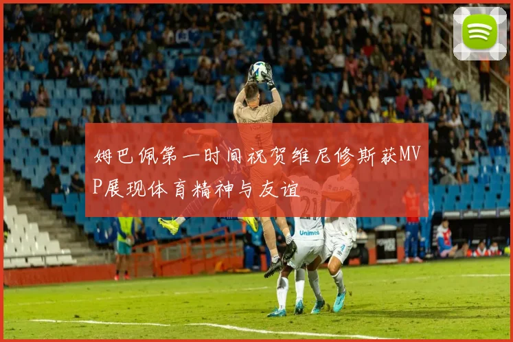 姆巴佩第一时间祝贺维尼修斯获MVP展现体育精神与友谊