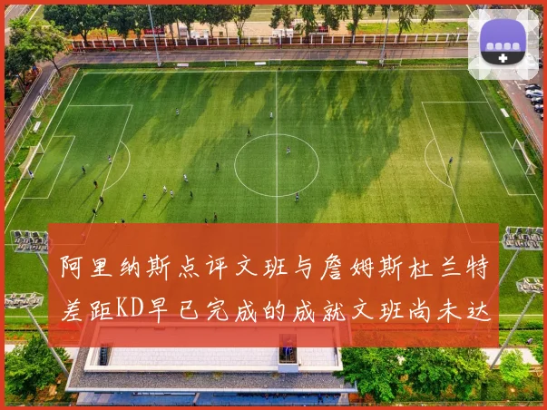 阿里纳斯点评文班与詹姆斯杜兰特差距KD早已完成的成就文班尚未达到